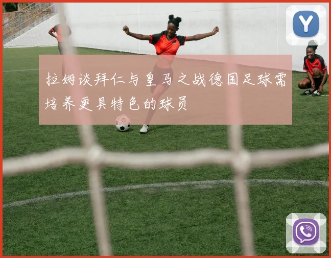 拉姆谈拜仁与皇马之战德国足球需培养更具特色的球员