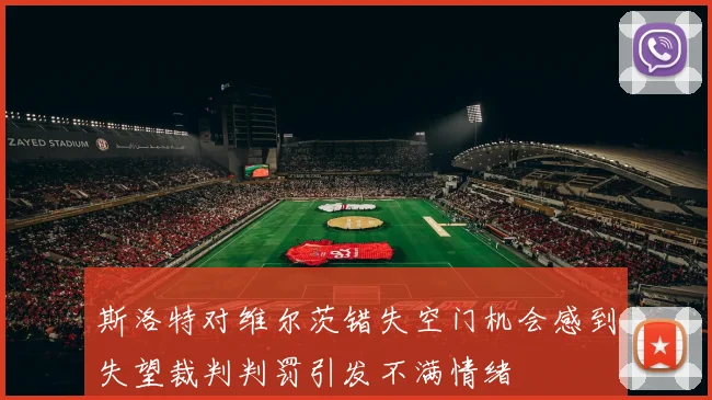 斯洛特对维尔茨错失空门机会感到失望裁判判罚引发不满情绪