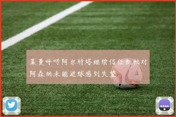 莱曼呼吁阿尔特塔继续信任凯帕对阿森纳未能进球感到失望