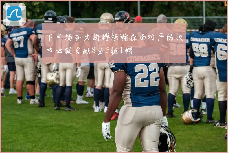 下半场奋力拼搏杨瀚森面对严防次节回暖贡献8分5板1帽
