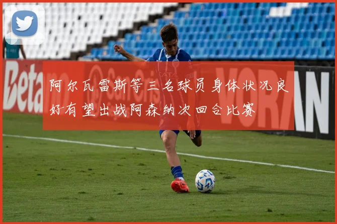 阿尔瓦雷斯等三名球员身体状况良好有望出战阿森纳次回合比赛
