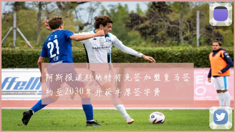 阿斯报道科纳特将免签加盟皇马签约至2030年并获丰厚签字费
