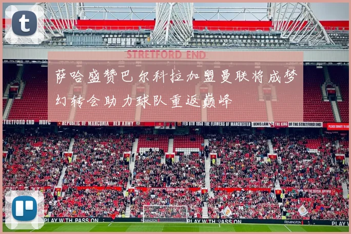 萨哈盛赞巴尔科拉加盟曼联将成梦幻转会助力球队重返巅峰