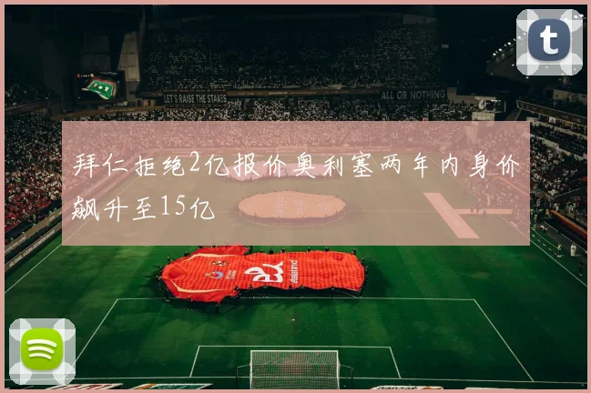拜仁拒绝2亿报价奥利塞两年内身价飙升至15亿