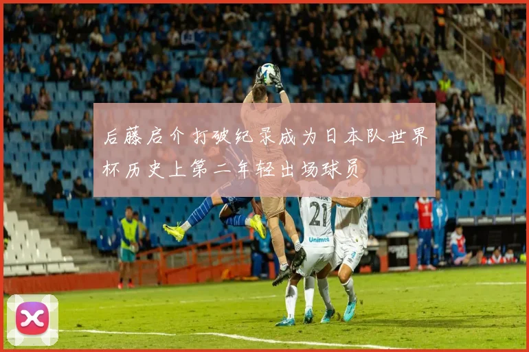 后藤启介打破纪录成为日本队世界杯历史上第二年轻出场球员