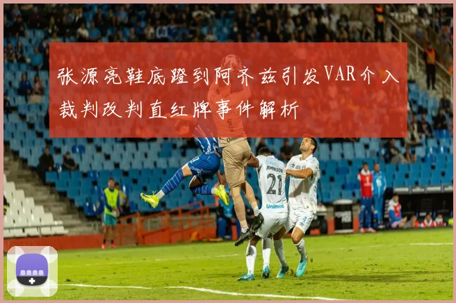 张源亮鞋底蹬到阿齐兹引发VAR介入裁判改判直红牌事件解析