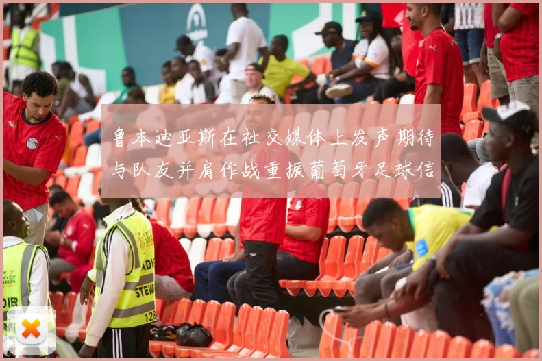 鲁本迪亚斯在社交媒体上发声期待与队友并肩作战重振葡萄牙足球信心