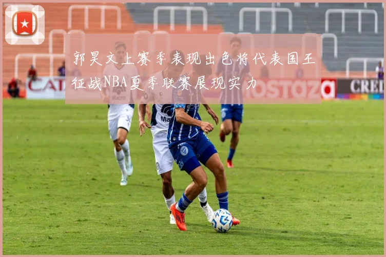 郭昊文上赛季表现出色将代表国王征战NBA夏季联赛展现实力