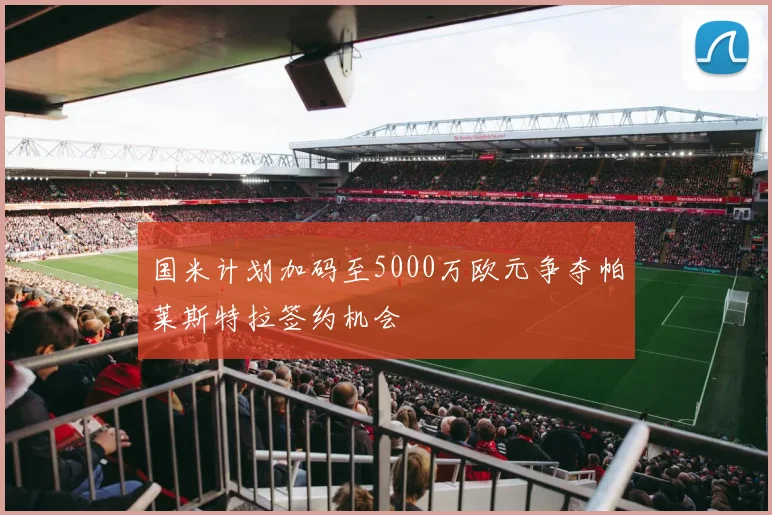 国米计划加码至5000万欧元争夺帕莱斯特拉签约机会