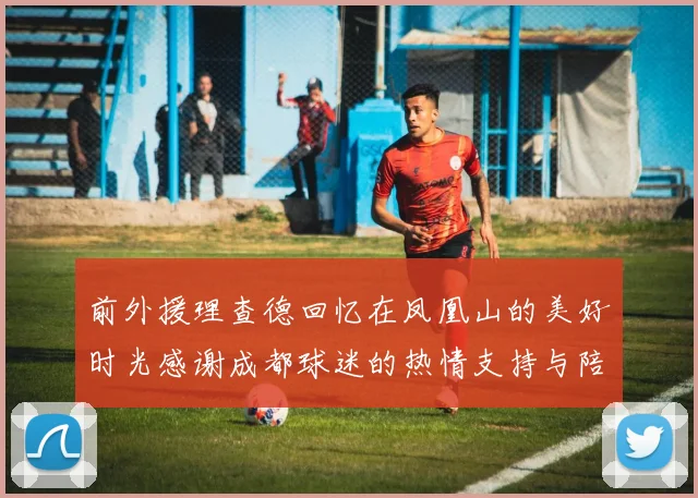前外援理查德回忆在凤凰山的美好时光感谢成都球迷的热情支持与陪伴