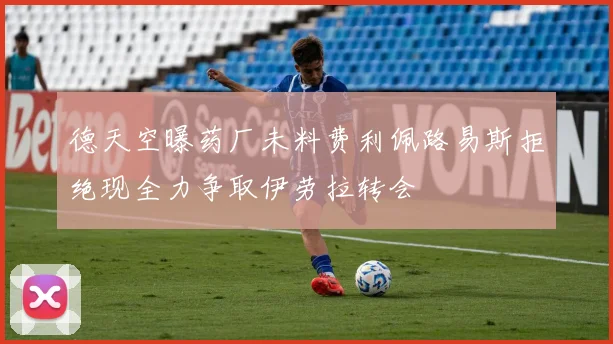 德天空曝药厂未料费利佩路易斯拒绝现全力争取伊劳拉转会