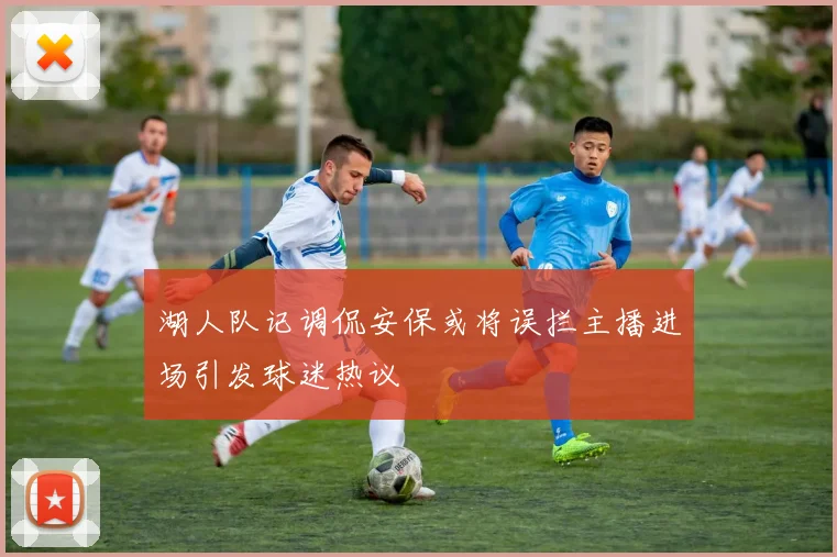 湖人队记调侃安保或将误拦主播进场引发球迷热议