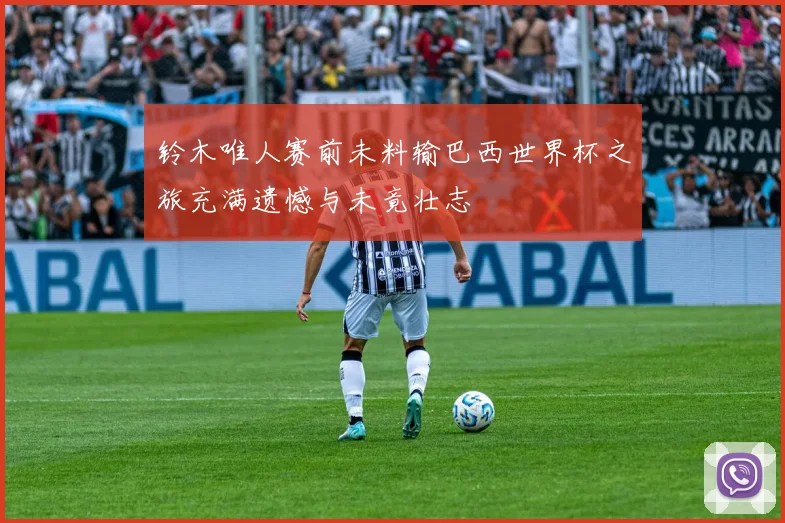 铃木唯人赛前未料输巴西世界杯之旅充满遗憾与未竟壮志
