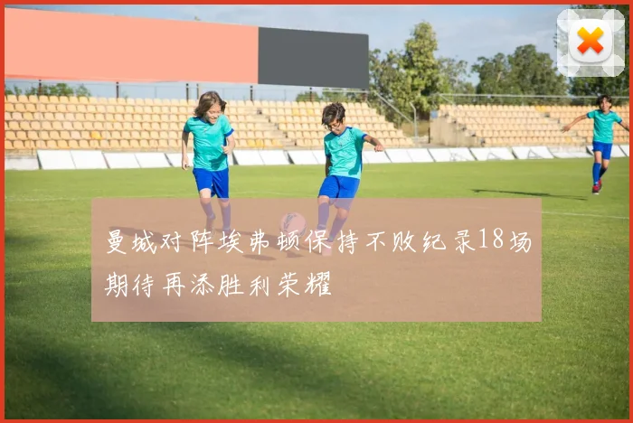 曼城对阵埃弗顿保持不败纪录18场期待再添胜利荣耀