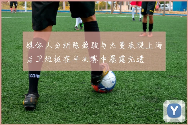 媒体人分析陈盈骏与杰曼表现上海后卫短板在半决赛中暴露无遗