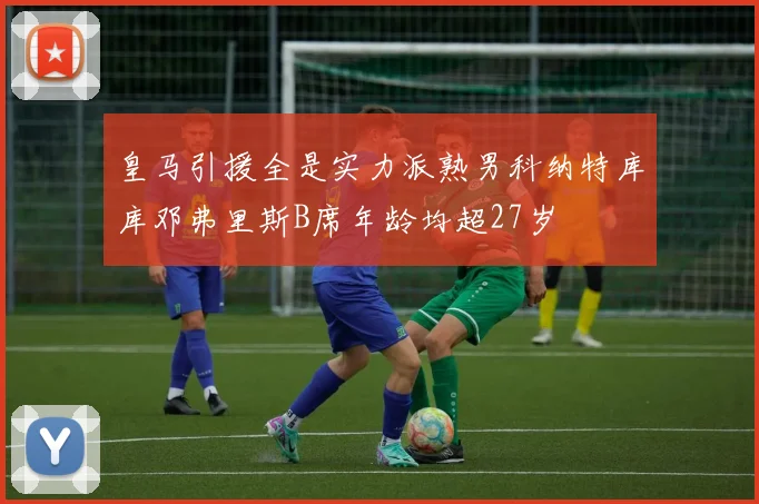 皇马引援全是实力派熟男科纳特库库邓弗里斯B席年龄均超27岁