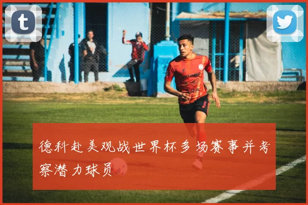 德科赴美观战世界杯多场赛事并考察潜力球员