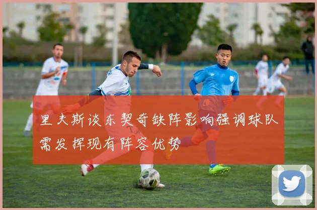 里夫斯谈东契奇缺阵影响强调球队需发挥现有阵容优势